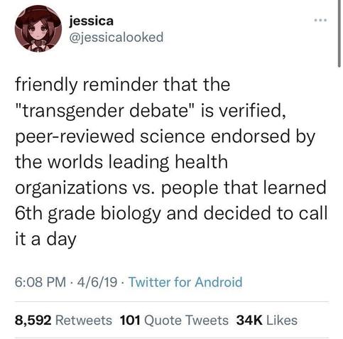Screencap of tweet by @jessicalooked, saying: Friendly reminder that the "transgender debate" is verified, peer-reviewed science endorsed by the world's leading health organizations vs. people that learned 6th grade biology and decided to call it a day.