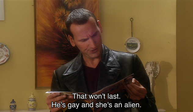 Christopher Eccleston episode. The Doctor is standing in the apartment Rose shares with Jackie. He’s holding a magazine, staring at one of the middle pages, brows furrowed. Caption reads, “That won’t last. He’s gay and she’s an alien.”
