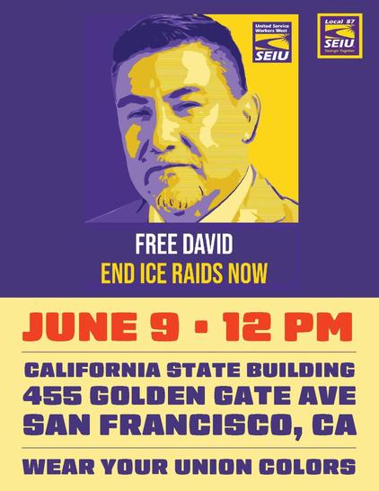 Poster: text

Free David Huerta 

END ICE RAIDS NOW

JUNE 9th 2025  🕛 12pm 

CALIFORNIA STATE BUILDING
455 GOLDEN GATE AVE
SAN FRANCISCO, CA

WEAR YOUR UNION COLORS

SEIU