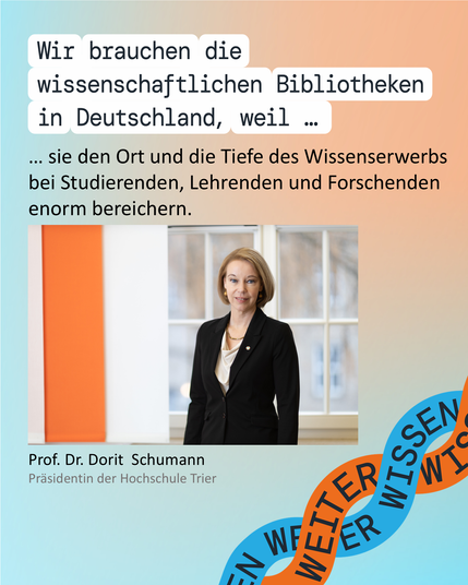Grafik mit Text und Foto: "Wir brauchen die Wissenschaftlichen Bibliotheken, weil sie den Ort und die Tiefe des Wissenserwerbs bei Studierenden, Lehrenden und Forschenden enorm bereichern. Prof. Dr. Dorit Schumann, Präsidentin der Hochschule Trier