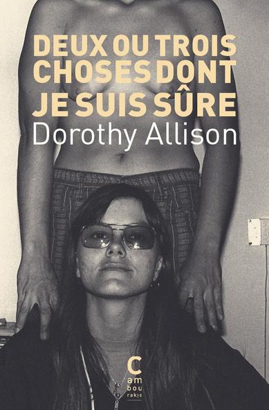 Photo en noir et blanc d'une femme blanche aux cheveux longs et bruns avec des lunettes de soleil, un blouson et un t-shirt avec un collier assiese devant une autre femme torse nue et vêtu d'un caleçon posant ses mains sur les épaules de la première. On ne voit pas la tête de la deuxième femme.
Couverture de Deux ou trois choses dont je suis sûre de Dorothy Allison aux éditions Cambourakis.