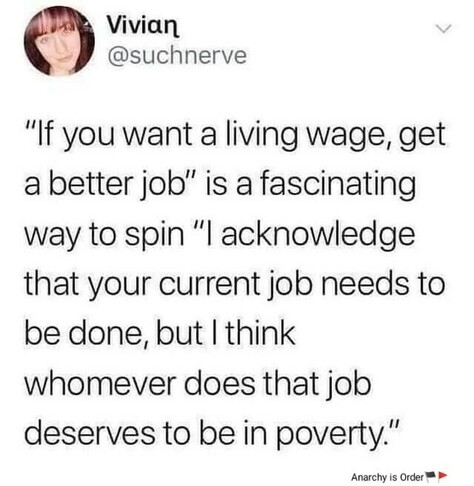 Vivian
@suchnerve 
“If you want a living wage, get a better job" is a fascinating way to spin "l acknowledge that your current job needs to be done, but I think whoever does that job deserves to be in poverty.” 