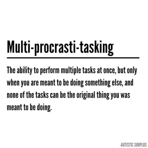 Multi-procrasti-tasking 
The ability to perform multiple tasks at once, but only when you are meant to be doing something else, and none of the tasks can be the original thing you was meant to be doing.

-AUTISTIC SURPLUS 