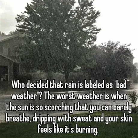 who decided that the rain is labelled as "bad weather"? The worst weather is when the sun is so scorching that you can barely breathe, dripping with sweat and your skin feels like it's burning