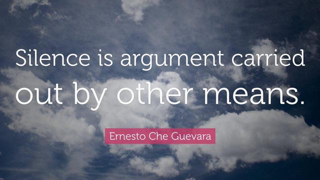 silence is argument carried out by other means
- che guevara