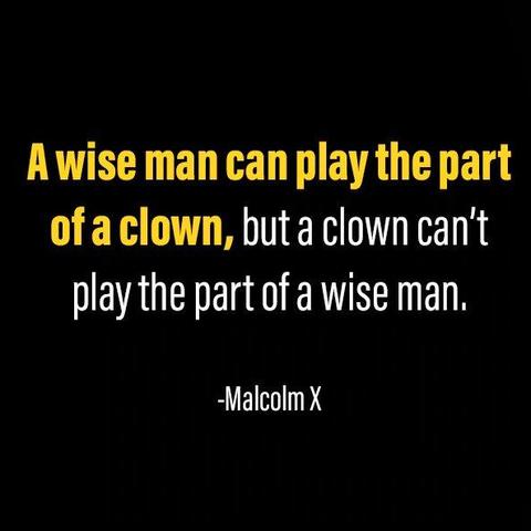 a wise man can play the part of a clown, but a clown can't play the part of a wise man
- malcolm x
