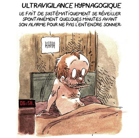 ULTRAVIGILANCE HYPNAGOGIQUE

Le fait de systématiquement se réveiller spontanément quelques minutes avant son alarme pour ne pas l'entendre sonner.

(Boulet se réveille en panique dans son lit à 6:58)