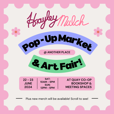 HayleyMulch. Pop-Up Market & Art Fair @ Another Place. 22 - 23 June 2024. Sat: 10am - 5pm. Sun: 12pm - 5pm. At Quay Co-Op Bookshop & Meeting Spaces. Plus new merch will be available! Scroll to see!