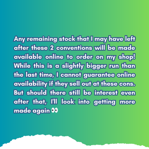 Any remaining stock that I may have left after these 2 conventions will be made available online to order on my shop! While this is a slightly bigger run than the last time, I cannot guarantee online availability if they sell out at these cons. But should there still be interest even after that, I'll look into getting more made again 👀