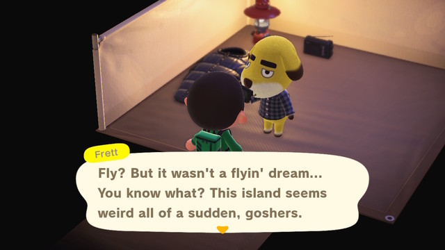Fly
Transcript:
Frett: Fly? But it wasn't a flyin' dream... You know what? This island seems weird all of a sudden, goshers.