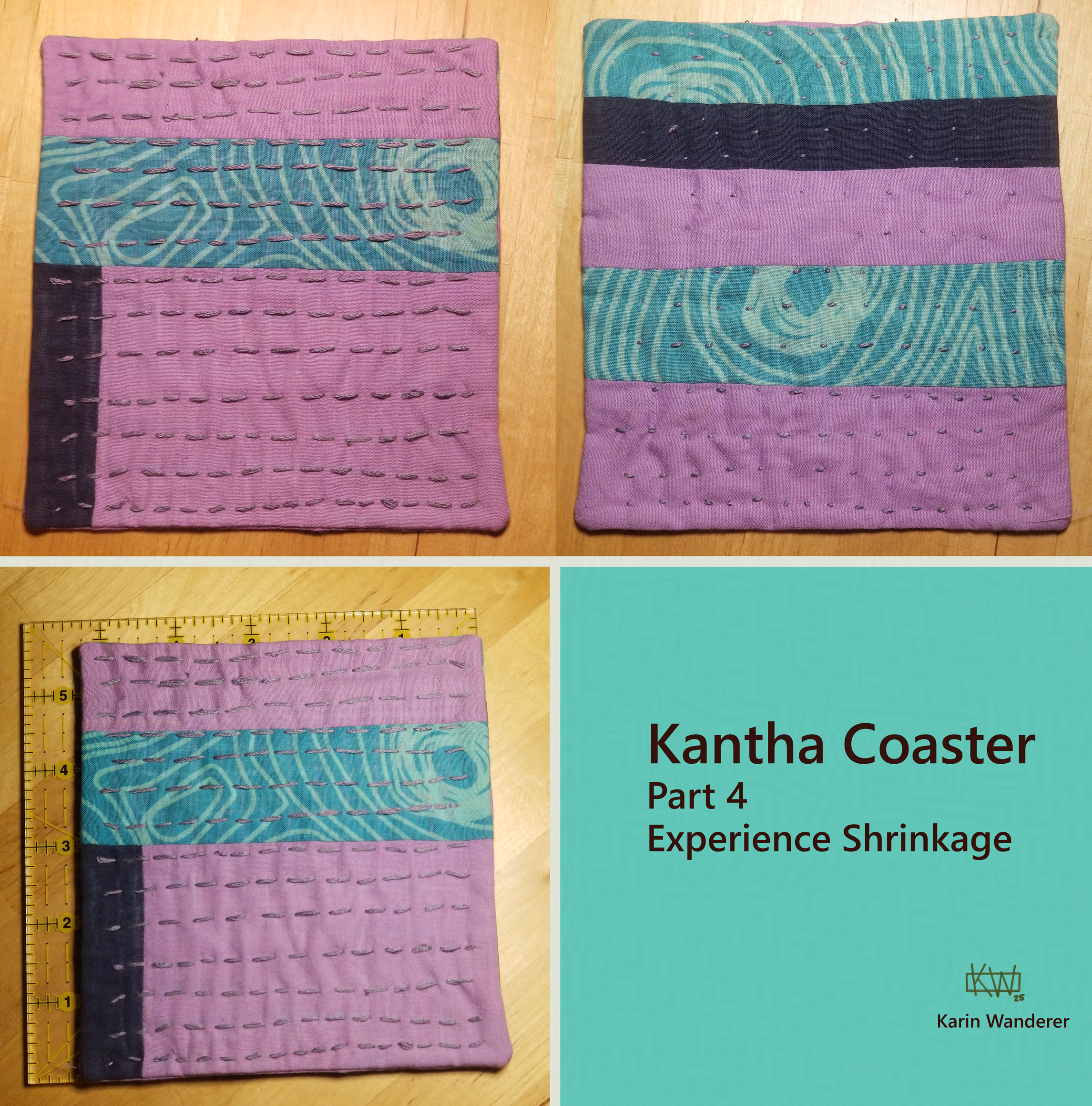Text reads: "Kantha Coaster, Part 4, Experience Shrinkage". 3 photos. 1 & 2. A square coaster of many fabrics sewn together, with lines of purple embroidery from top to bottom, shown from both sides. 3. The coaster on top of a 6 inch square ruler showing it measures just under 5.5 x 5.5 inches. signed Karin Wanderer