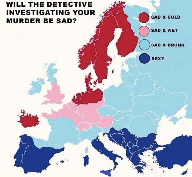 A map of Europe seperated in diffrent colours.
Caption: Will the detective investigating your muder be sad?

Nordic countires in red: Sad & Cold
England and central Europe: Sad & Wet
Eastern Europe, Ireland, and Scotland: Sad & Drunk
Southern Europe: Sexy