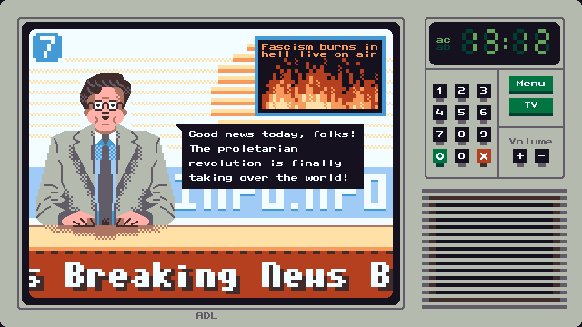 Picture is text mode base and represent a television turned on a information channel. A presentator is saying "Good news today, folks! The proletarian revolution is finally taking over the world!". On the top right of tv screen there is a frame holding fire and a message "Fascism burns in hell live on air". On the top left of the tv screen a white on blue number seven, on the bottom on screen a banner is displaying "Breaking News" white on red. On the right of the picture Television is featuring a clock displaying 13:12 and "ac/ab" with highlight on"ac" mocking a "am/pm" clock. On the bottom of the clock there is a digicode along a confirmation and cancel button, there is also two green buttons "Menu" and "Tv" and there is a "+" and "-" button under a "Volume" tag. On the bottom of theses elements covering half the height of the TV there is a speaker integrated to the tv body.