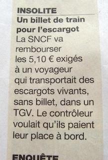 INSOLITE
Un billet de train pour I'escargot
La SNCF va rembourser les 5,10 € exigés a un voyageur qui transportait des
escargots vivants, sans billet, dans un TGV. Le controleur voulait qu'ils paient leur place a bord.

Translation:
OFFBEAT
A train ticket for the snail.
The SNCF will reimburse the 5,10€ charged to a passenger transporting live snails, without tickets, on a TGV train.  The ticket checker wanted the snails to pay their fare for the train.
