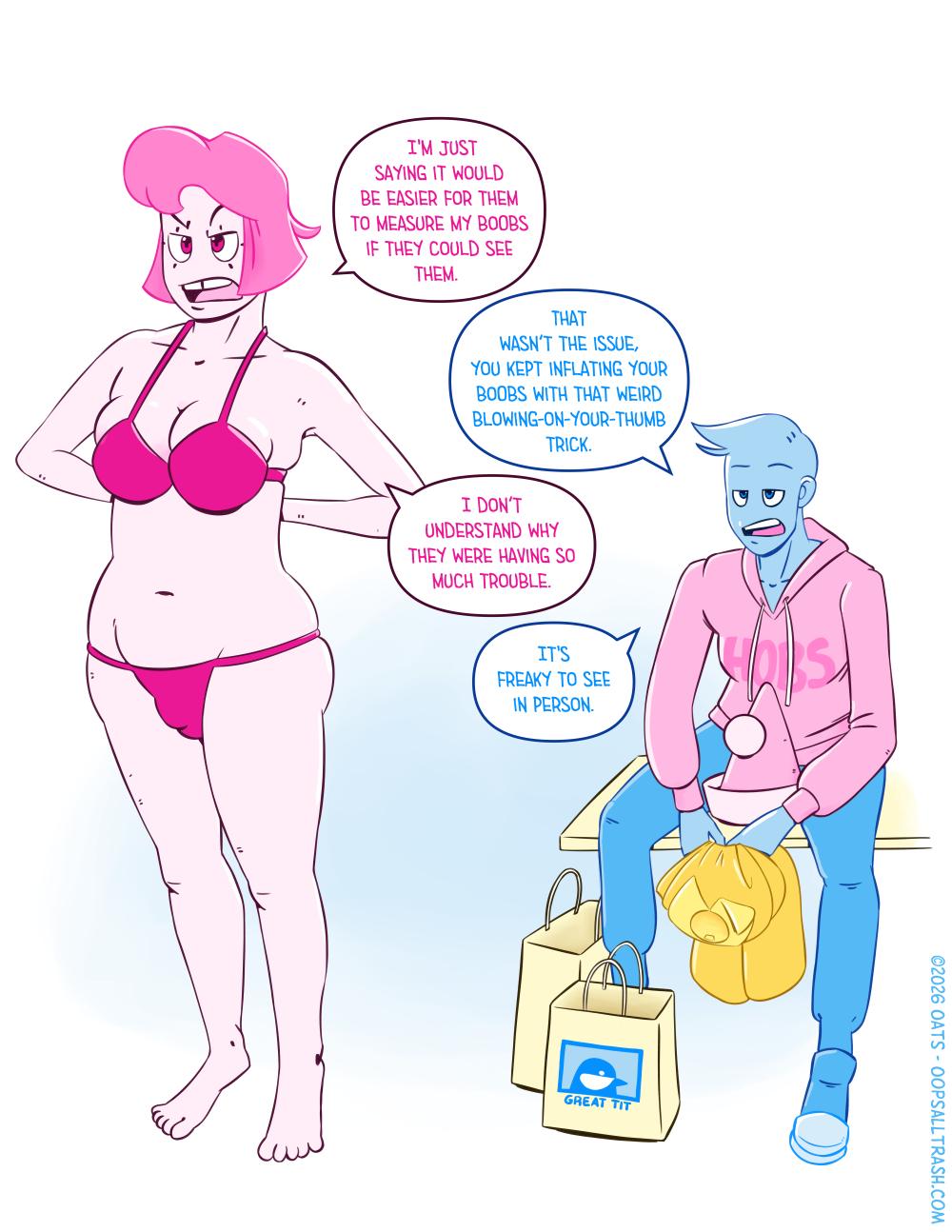 Single page illustration of Monday and Frankie in a changing room. Monday is adjusting the bra they are trying on.

Monday, with an angary look on their face says “I'm just saying it would be easier for them to measure my boobs if they could see them.”

Franky, with an exasperated look on their face, responds “That wasn't the issue. You kept inflating your boobs with that weird blowing-on-your-thumb trick.

Monday inter jects “I don't understand why they were having so much trouble.”

Frankie says “It's freaky to see in person.”