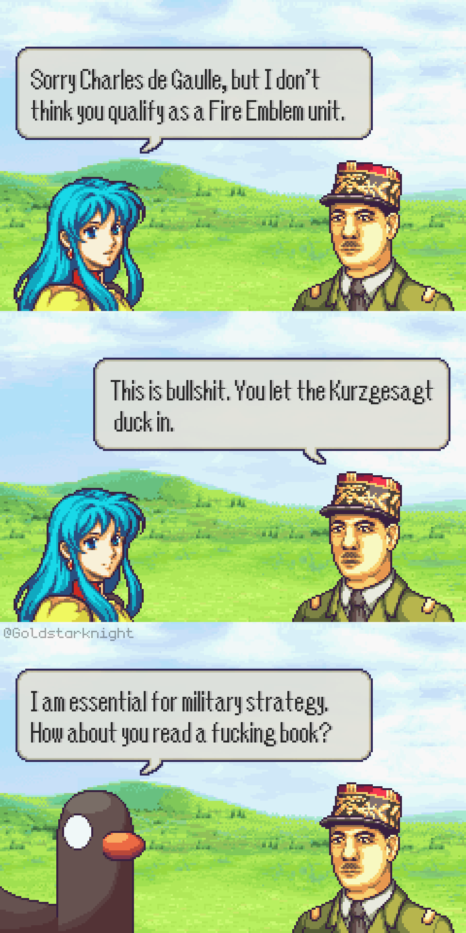 A three-panel comic in the style of the GBA Fire Emblem games.
Panel 1: Eirika says to Charles de Gaulle: "Sorry Charles de Gaulle, but I don't think you qualify as a Fire Emblem unit."
Panel 2: He responds: "This is bullshit. You let the Kurzgesagt duck in."
Panel 3: The Kurzgesagt duck takes Eirika's place and says: "I am essential for military strategy. How about you read a fucking book?"