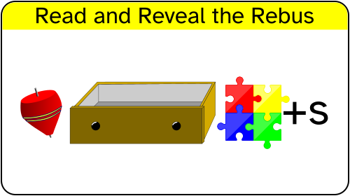 Read and reveal the rebus

described right to left:

the letter s
a plus symbol
four jigsaw puzzle pieces
an empty drawer
a child's top