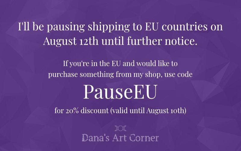 I'll be pausing shipping to EU countries on August 12th until further notice.
If you're in the EU and would like to purchase something from my shop, use code PauseEU for 20% discount (valid until August 10th)

(Dana's Art Corner logo at the bottom)