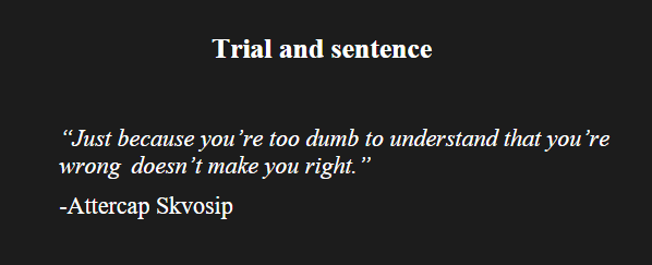 Trial and sentence
“Just because you re too dumb to understand that you're wrong doesn’t make you right.”
-Attercap Skvosip