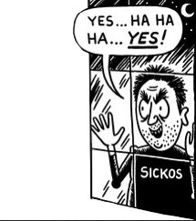 About

Sickos Haha Yes refers to a reaction image taken from a Stan Kelly comic drawn for The Onion. It depicts a man in a shirt labeled "Sickos" looking in on a scene from a window while saying "Yes… Hahaha… Yes!" The frame is typically paired with news or images others might be turned off by but the poster is excited about.