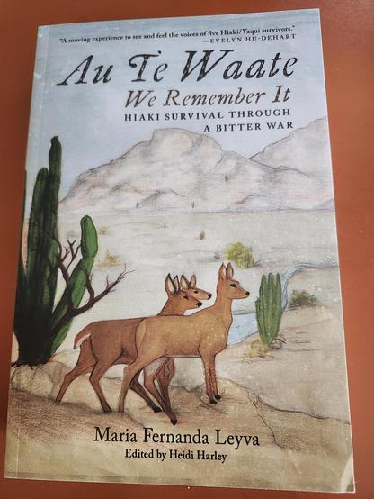 A book titled 'Au Te Waate: We Remember it.  Hiaki Survival Through a Bitter War' by Maria Fernanda Leyva, Edited by Heidi Harley