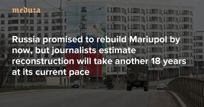 Occupied, with vacancy Russia promised to rebuild Mariupol by now, but journalists estimate reconstruction will take another 18 years at its current pace
