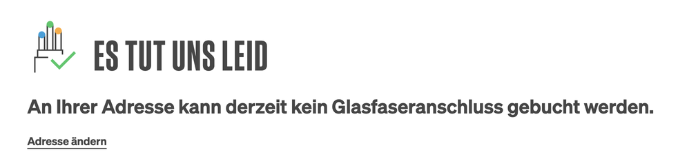 Es tut uns leid, an ihrer Adresse kann derzeit leider kein Glasfaseranschluss gebucht werden.