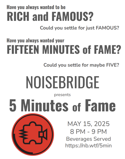 An event poster that reads:

"Have you always wanted to he RICH and FAMOUS? Could you settle for just FAMOUS? Have you always wanted your FIFTEEN MINUTES of FAME? Could you settle for maybe FIVE? Noisebridge presents 5 Minutes of Fame. MAY 15, 2025 8 PM -9 PM. Beverages Served. https://nb.wtf/5min"
