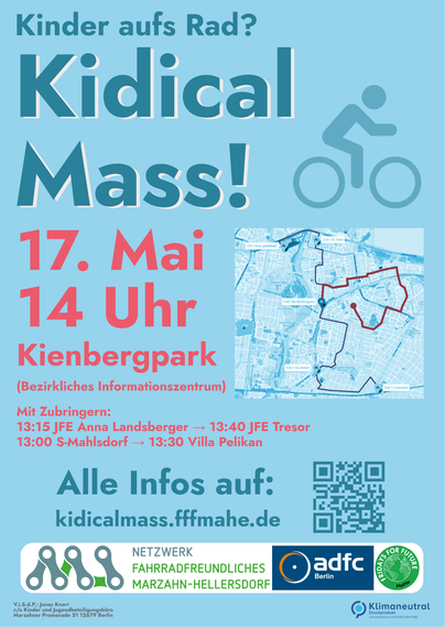Ein Flyer mit der Aufschrift:

Kinder aufs Rad?
Kidical Mass!
17. Mai
14 Uhr
Kienbergpark
(Bezirkliches Informationszentrum)

Mit Zubringern:
13:15 JFE Anna Landsberger -> 13:40 JFE Tresor
13:00 S-Mahlsdorf -> 13:30 Villa Pelikan

Alle Infos auf:
kidicalmass.fffmahe.de

Darunter Logos des Netzwerk Fahrradfreundliches Marzahn-Hellersdorf, ADFC Berlin und Fridays for Future Marzahn-Hellersdorf
