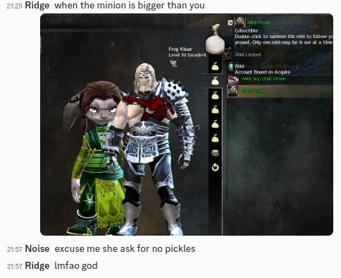 I sent a screenshot of my Guild Wars 2 character behind a mini Frode that is larger than her, he looks burly and menacing. Noise captions it as "excuse me she ask for no pickles".