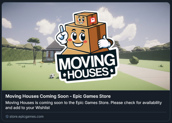 Moving Houses Coming Soon - Epic Games Store
Moving Houses is coming soon to the Epic Games Store. Please check for availability and add to your Wishlist
