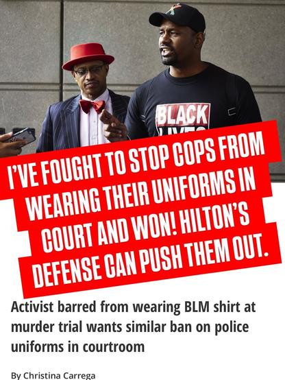 Screenshot of news clipping with added commentary:

"I've fought to stop cops from wearing their uniforms in court and won! Hilton's defense can push them out!"

Headline reads:

"Activist barred from wearing BLM shirt at murder trial wants similar ban on police uniforms in courtroom"