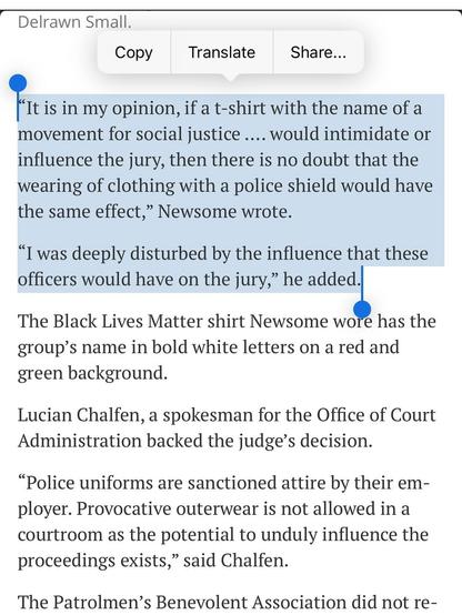 “It is in my opinion, if a t-shirt with the name of a movement for social justice …. would intimidate or influence the jury, then there is no doubt that the wearing of clothing with a police shield would have the same effect,” Newsome wrote.

“I was deeply disturbed by the influence that these officers would have on the jury,” he added.

The Black Lives Matter shirt Newsome wore has the group’s name in bold white letters on a red and green background.

Lucian Chalfen, a spokesman for the Office of Court Administration backed the judge’s decision.

“Police uniforms are sanctioned attire by their employer. Provocative outerwear is not allowed in a courtroom as the potential to unduly influence the proceedings exists,” said Chalfen.
