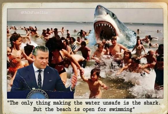 A screenshot from the movie Jaws, of a humongous shark going after people wading at a beach.

In front of this scene is a Secretary Hegseth saying "The only thing making the water unsafe is the shark. But the beach is open for swimming"