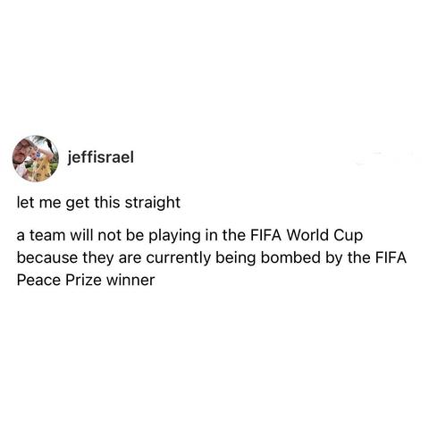 jeffisrael 

let me get this straight 

a team will not be playing in the FIFA World Cup because they are currently being bombed by the FIFA Peace Prize winner