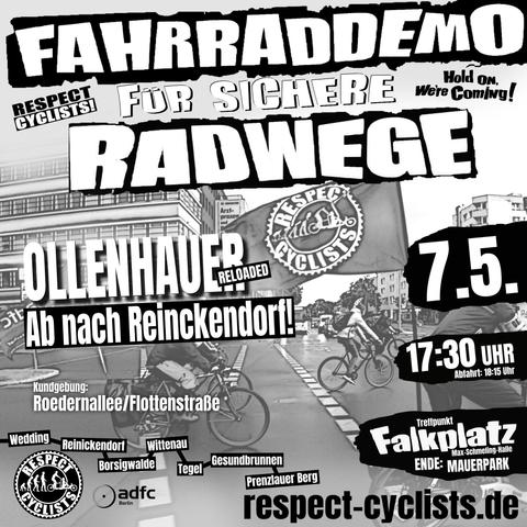 SharePic für die Respect Cylists Mai Demo

Im Hintergrund ein Schwarzweißbild von einer früheren Demo beim Überqueren eine großen Kreuzung. Zentral im Bild ist die Fahne mit dem Respect Cyclists Log zu sehen.

Textblöcke:
Fahrraddemo für Sichere Radwege
Respect Cyclists
Hold on we're coming!

Ollenhauer reloaded
Ab nach Reinickendorf

Kundgebung:
Roedernallee/Flottenstraße

Wedding-Reinickendorf-Borsigwalde-Wittenau-Tegel-Gesundbrunnen-PRenzlauer Berg

7.5.
17:30 Abfahrt 18:15
Treffpunkt Falkplatz (Max Schmeling Halle)
Ende: Mauerpark