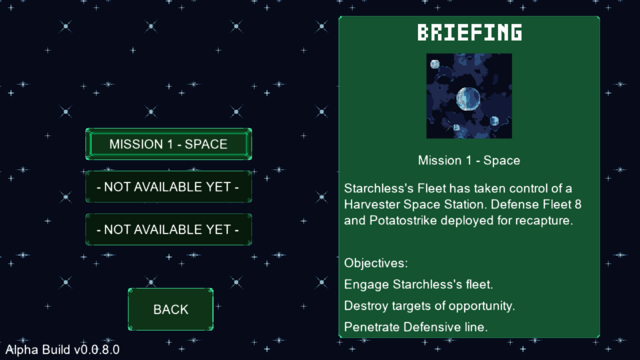 A WIP screenshot of Potatostrike version 0.0.8.

It showcases the new Mission selection screen. To the left you can see multiple buttons to select which mission to play. Most of these buttons are inactive, as the Missions are not available yet.

To the right is the Briefing window, which shows a thumbnail of the mission's background, and a brief description of the mission's story.