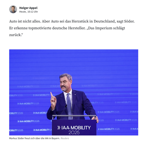 Screenshot von FAZ.net zur Berichterstattung um die IAA.

Holger Appel
Heute, 10:12 Uhr
Auto ist nicht alles. Aber Auto sei das Herzstück in Deutschland, sagt Söder.
Er erkenne topmotivierte deutsche Hersteller. „Das Imperium schlägt zurück."