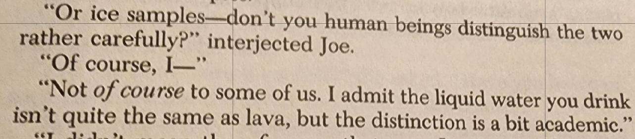 "Or ice samples—don't you human beings distinguish the two rather carefully?" interjected Joe.
"Of course, I—"
"Not of course to some of us, I admit the liquid water you drink isn't quite the same as lava, but the distinctive is a bit academic."