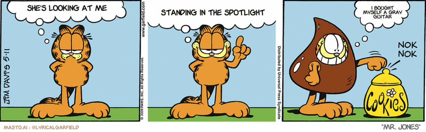 Original Garfield comic from May 11, 2009
Text replaced with lyrics from: Mr. Jones

Transcript:
• She's Looking At Me
• Standing In The Spotlight
• I Bought Myself A Gray Guitar


--------------
Original Text:
• Garfield:  When stalking pre...  It's important to blend into your background.  Anybody home?
• *nok nok*