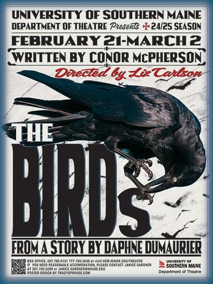 A flyer for a play. There is a large illustration of a crow, pecking at some of the letters.

The text reads:
University of Southern Maine
Department of Theatre
presents 24/25 Season
February 21 - March 2
Written by Conor McPherson
Directed by Liz Carlson

THE BIRDS

From a story by Daphne Dumaurier