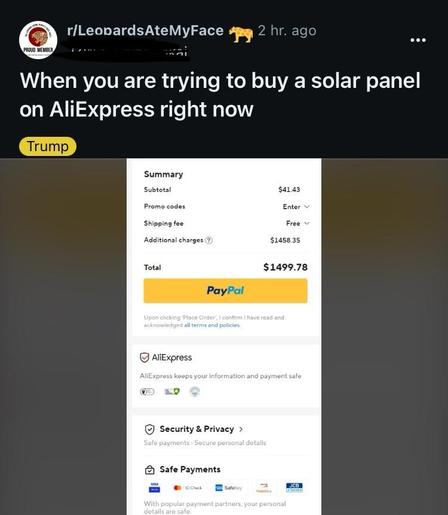 Screenshot from r/LeopardsAteMyFace on reddit.
“When you are trying to but a solar panel on AliExpress right now.”
It shows the subtotal is $41.43, shipping is free “additional charges” is $1458.35
Their total is $1499.78.