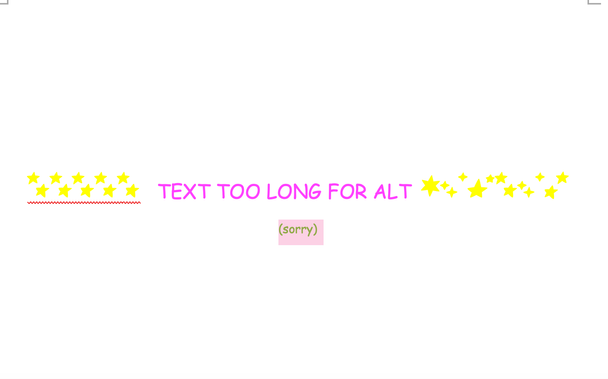 word screenshot of a pink comic sans mc text "text too long for alt" indication surrounded by yellow stars. Sorry is written in apple-green under it.

ending (it's real this time) : Sorry team, I don't usually complain, but even if it's never the most fun move I've had a lot less trouble with all the other competing service providers I've had to go through, and I already thought their system sucked + they're not companies I like in general, but anyway it wasn't worth a message. You've given me a unique experience, it's the first time I've had a bug at absolutely every stage (I also had to change browsers because Opera was telling me that my account wasn't accessible) - except the one where I had to enter my credit card for a free service! - to the point that I'm sending a message and an evaluation.