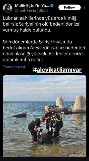 Twitter'da @malikester_6224:

Lübnan sahillerinde yüzlerce kimliği belirsiz Suriyelinin ölü bedeni denize vurmuş halde bulundu.

Son dönemlerde Suriye kıyısında hedef alınan Alevilerin cansız bedenleri olma olasılığı yüksek. Bedenler denize atılarak imha edildi.