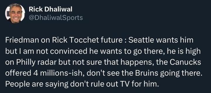 [Dhaliwal] Friedman on Rick Tocchet future: Seattle wants him but I am not convinced he wants to go there, he is high on Philly radar but not sure that happens, the Canucks offered 4 millions-ish, don't see the Bruins going there. People are saying don't rule out TV for him.