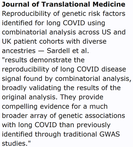 Journal of Translational Medicine
Reproducibility of genetic risk factors identified for long COVID using combinatorial analysis across US and UK patient cohorts with diverse ancestries — Sardell et al.
"results demonstrate the reproducibility of long COVID disease signal found by combinatorial analysis, broadly validating the results of the original analysis. They provide compelling evidence for a much broader array of genetic associations with long COVID than previously identified through traditional GWAS studies."