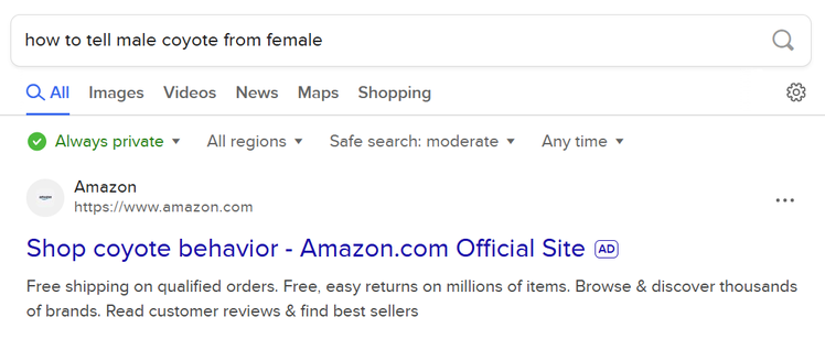 Top of a web search results page. The query: how to tell male coyote from female 

The first result is an ad from https://www.amazon.com:

Shop coyote behavior - Amazon.com Official Site
Free shipping on qualified orders. Free, easy returns on millions of items. Browse & discover thousands of brands. Read customer reviews & find best sellers.