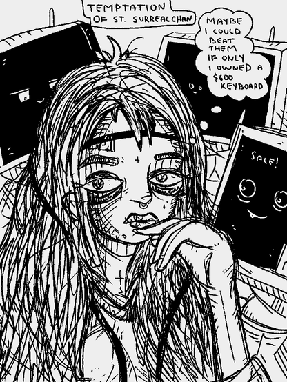 Surrealchan ruminates on her options, surrounded by semi-sentient tempters.

Surrealchan: "maybe I could beat them if only I owned a $600 keyboard."