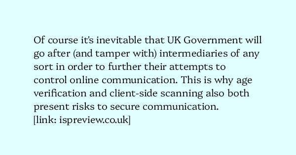 image text: Of course it's inevitable that UK Government will go after (and tamper with) intermediaries of any sort in order to further their attempts to control online communication. This is why age verification and client-side scanning also both present risks to sec