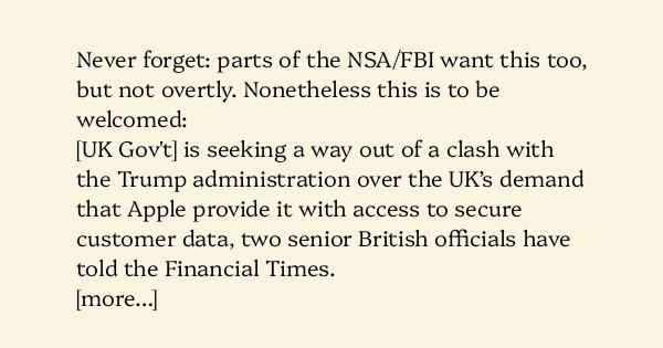 image text: Never forget: parts of the NSA/FBI want this too, but not overtly. Nonetheless this is to be welcomed:




[UK Gov't] is seeking a way out of a clash with the Trump administration over the UK’s demand that Apple provide it with access to secure customer 